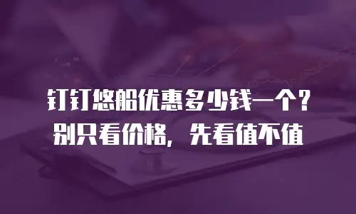 钉钉悠船优惠多少钱一个？别只看价格，先看值不值