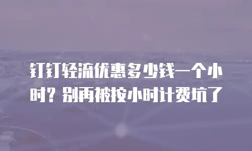 钉钉轻流优惠多少钱一个小时？别再被按小时计费坑了