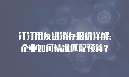 钉钉用友进销存报价详解：企业如何精准匹配预算？