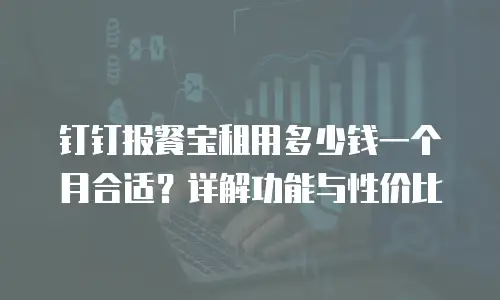 钉钉报餐宝租用多少钱一个月合适？详解功能与性价比