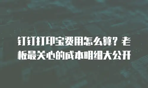 钉钉打印宝费用怎么算？老板最关心的成本明细大公开