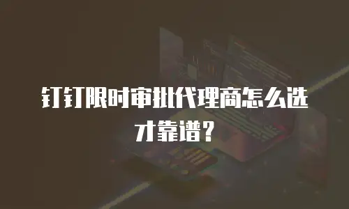 钉钉限时审批代理商怎么选才靠谱？