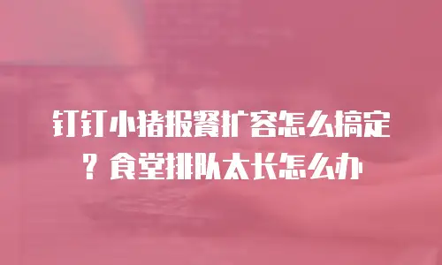 钉钉小猪报餐扩容怎么搞定？食堂排队太长怎么办