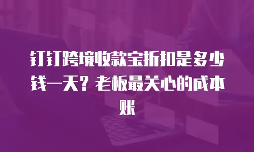 钉钉跨境收款宝折扣是多少钱一天？老板最关心的成本账