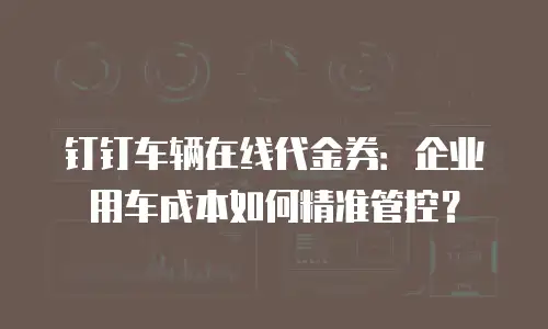 钉钉车辆在线代金券：企业用车成本如何精准管控？