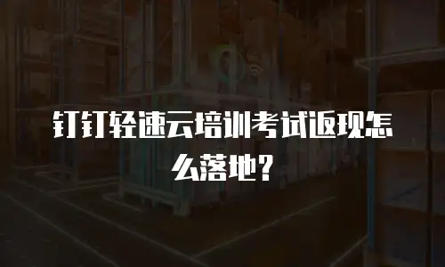 钉钉轻速云培训考试返现怎么落地？
