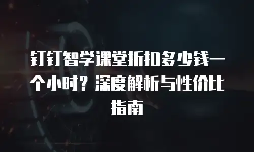 钉钉智学课堂折扣多少钱一个小时？深度解析与性价比指南