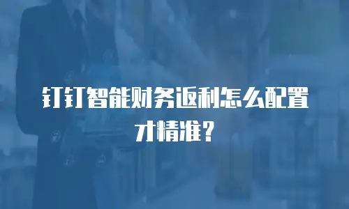 钉钉智能财务返利怎么配置才精准？