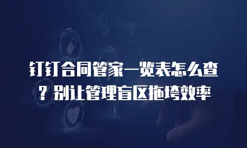 钉钉合同管家一览表怎么查？别让管理盲区拖垮效率