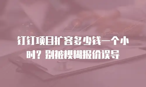 钉钉项目扩容多少钱一个小时？别被模糊报价误导