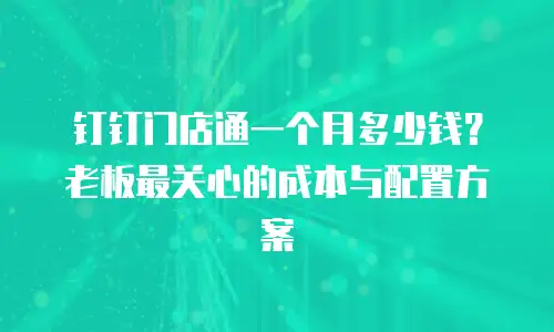 钉钉门店通一个月多少钱？老板最关心的成本与配置方案