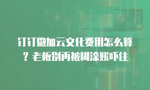 钉钉微加云文化费用怎么算？老板别再被糊涂账吓住