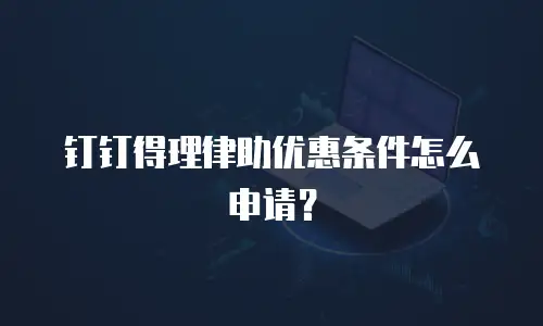 钉钉得理律助优惠条件怎么申请？