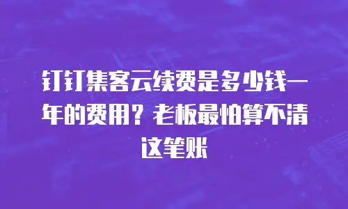 钉钉集客云续费是多少钱一年的费用？老板最怕算不清这笔账