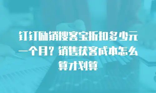 钉钉励销搜客宝折扣多少元一个月？销售获客成本怎么算才划算