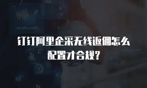 钉钉阿里企采无线返佣怎么配置才合规？