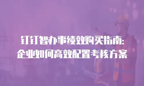 钉钉智办事绩效购买指南：企业如何高效配置考核方案