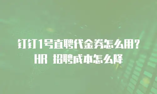 钉钉1号直聘代金券怎么用？HR 招聘成本怎么降