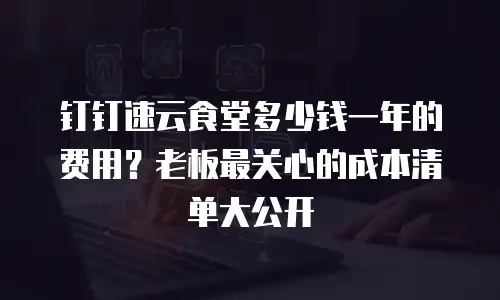 钉钉速云食堂多少钱一年的费用？老板最关心的成本清单大公开