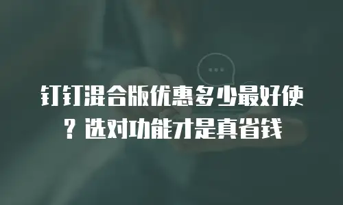 钉钉混合版优惠多少最好使？选对功能才是真省钱