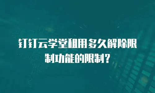 钉钉云学堂租用多久解除限制功能的限制？
