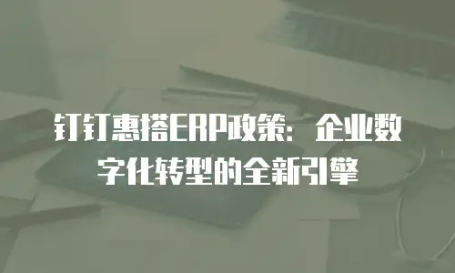 钉钉惠搭ERP政策：企业数字化转型的全新引擎