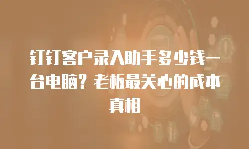 钉钉客户录入助手多少钱一台电脑？老板最关心的成本真相