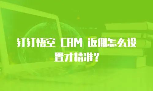 钉钉悟空 CRM 返佣怎么设置才精准？