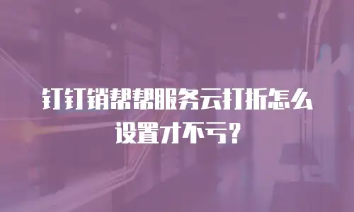 钉钉销帮帮服务云打折怎么设置才不亏？