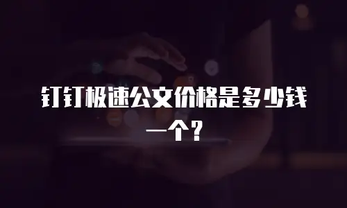 钉钉极速公文价格是多少钱一个？