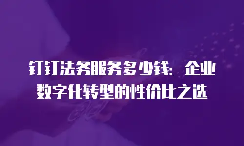 钉钉法务服务多少钱：企业数字化转型的性价比之选