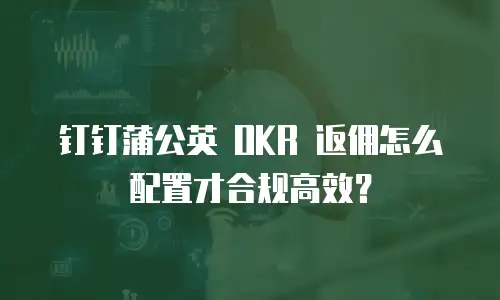 钉钉蒲公英 OKR 返佣怎么配置才合规高效？
