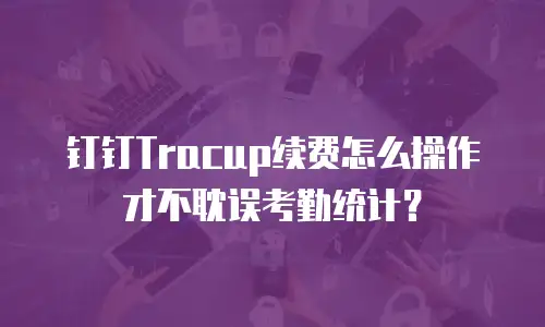 钉钉Tracup续费怎么操作才不耽误考勤统计？
