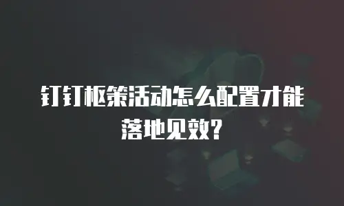 钉钉枢策活动怎么配置才能落地见效？