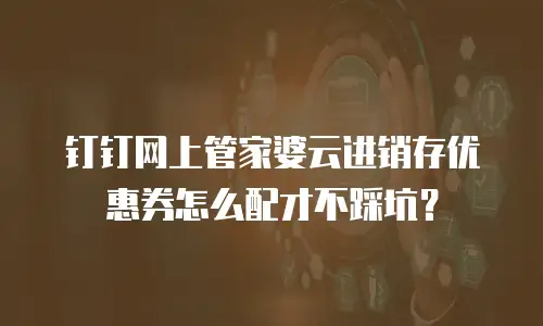 钉钉网上管家婆云进销存优惠券怎么配才不踩坑？