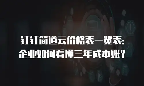钉钉简道云价格表一览表：企业如何看懂三年成本账？
