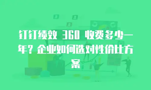 钉钉绩效 360 收费多少一年？企业如何选对性价比方案