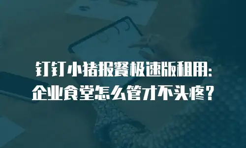 钉钉小猪报餐极速版租用：企业食堂怎么管才不头疼？