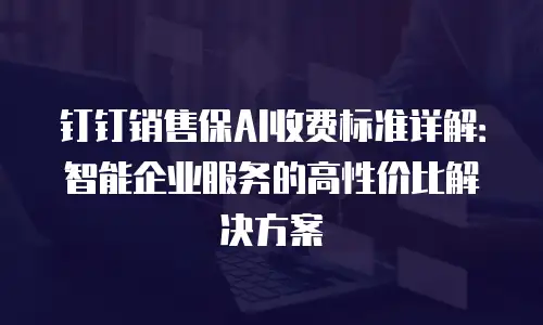 钉钉销售保AI收费标准详解：智能企业服务的高性价比解决方案