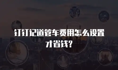 钉钉记道管车费用怎么设置才省钱？