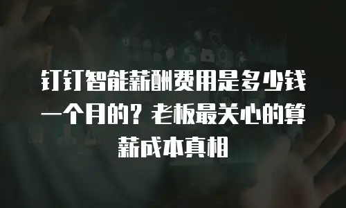 钉钉智能薪酬费用是多少钱一个月的？老板最关心的算薪成本真相