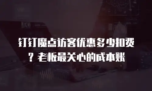 钉钉魔点访客优惠多少扣费？老板最关心的成本账