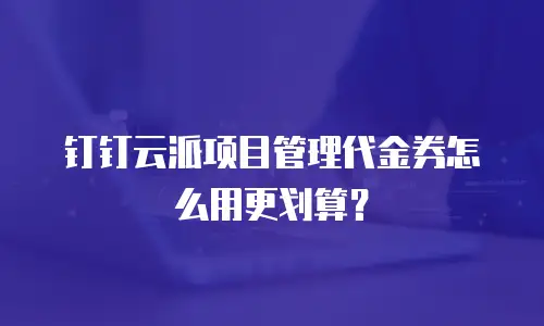 钉钉云派项目管理代金券怎么用更划算？