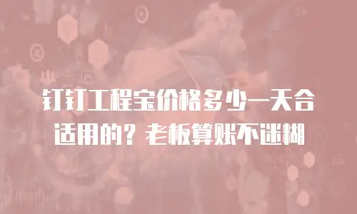 钉钉工程宝价格多少一天合适用的？老板算账不迷糊