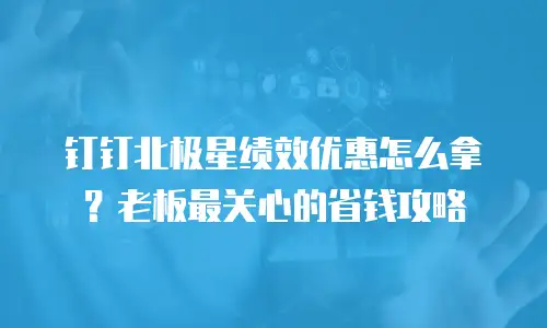 钉钉北极星绩效优惠怎么拿？老板最关心的省钱攻略