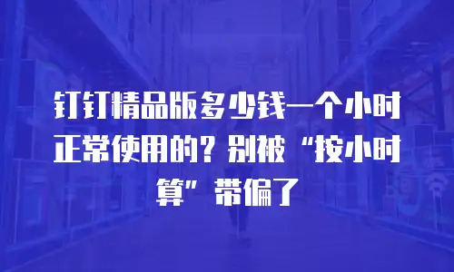 钉钉精品版多少钱一个小时正常使用的？别被&ldquo;按小时算&rdquo;带偏了