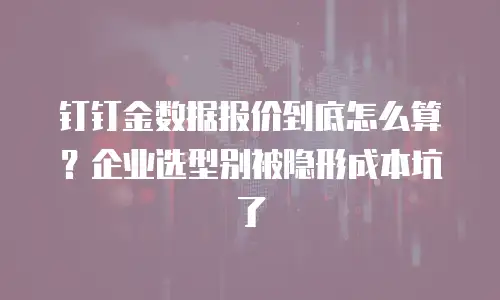 钉钉金数据报价到底怎么算？企业选型别被隐形成本坑了