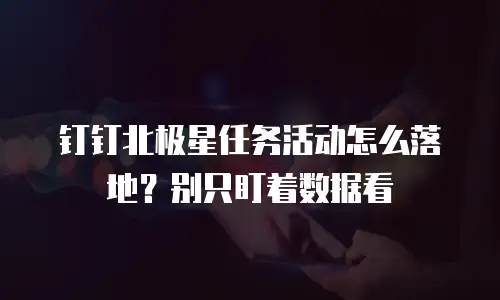 钉钉北极星任务活动怎么落地？别只盯着数据看