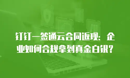 钉钉一签通云合同返现：企业如何合规拿到真金白银？