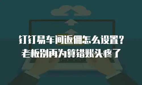 钉钉易车间返佣怎么设置？老板别再为算错账头疼了
